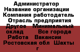 Администратор › Название организации ­ Компания-работодатель › Отрасль предприятия ­ Другое › Минимальный оклад ­ 1 - Все города Работа » Вакансии   . Ростовская обл.,Шахты г.